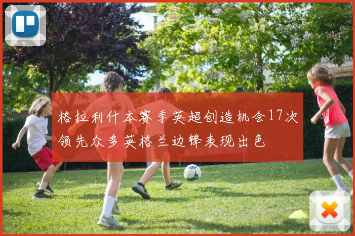 格拉利什本赛季英超创造机会17次领先众多英格兰边锋表现出色