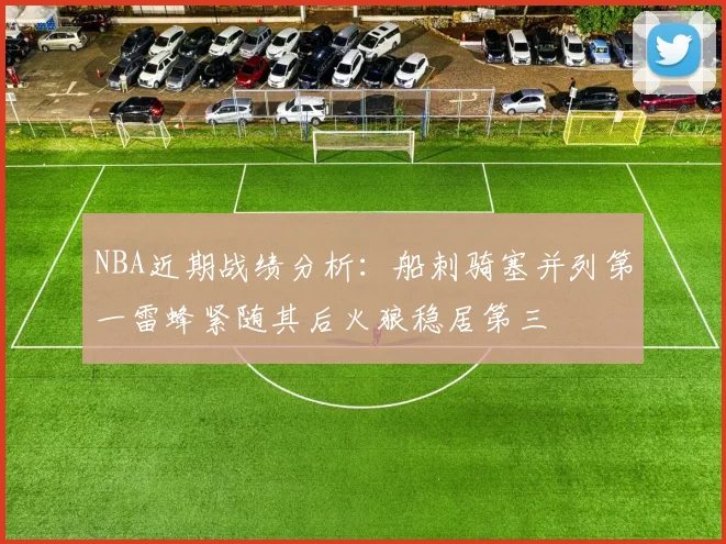NBA近期战绩分析：船刺骑塞并列第一雷蜂紧随其后火狼稳居第三