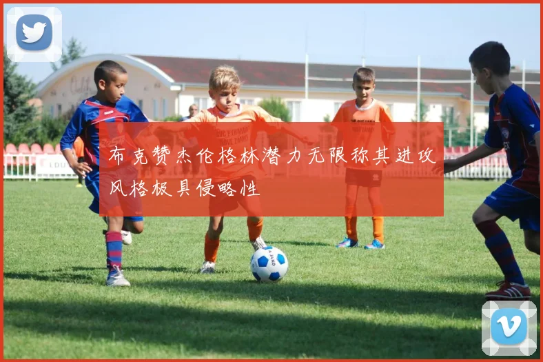 布克赞杰伦格林潜力无限称其进攻风格极具侵略性