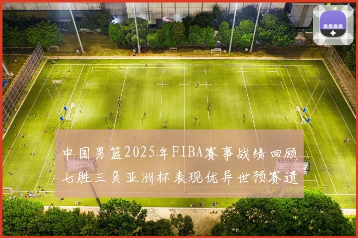 中国男篮2025年FIBA赛事战绩回顾七胜三负亚洲杯表现优异世预赛遗憾负于韩国