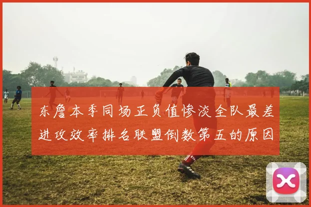 东詹本季同场正负值惨淡全队最差进攻效率排名联盟倒数第五的原因分析