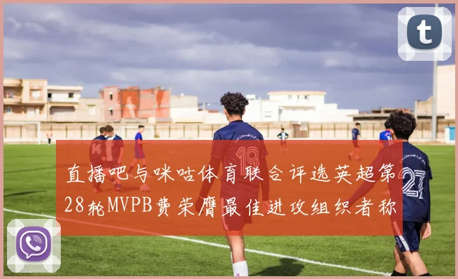 直播吧与咪咕体育联合评选英超第28轮MVPB费荣膺最佳进攻组织者称号