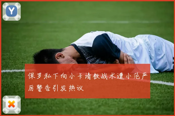 保罗私下向小卡请教战术遭小范严厉警告引发热议