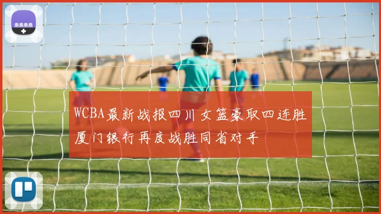 WCBA最新战报四川女篮豪取四连胜厦门银行再度战胜同省对手