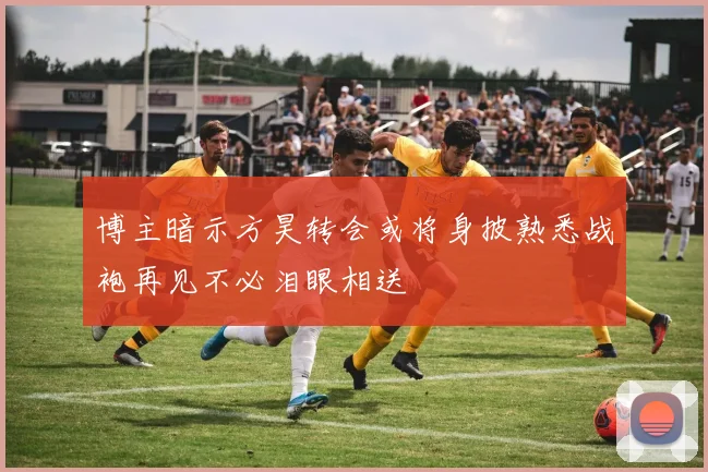 博主暗示方昊转会或将身披熟悉战袍再见不必泪眼相送