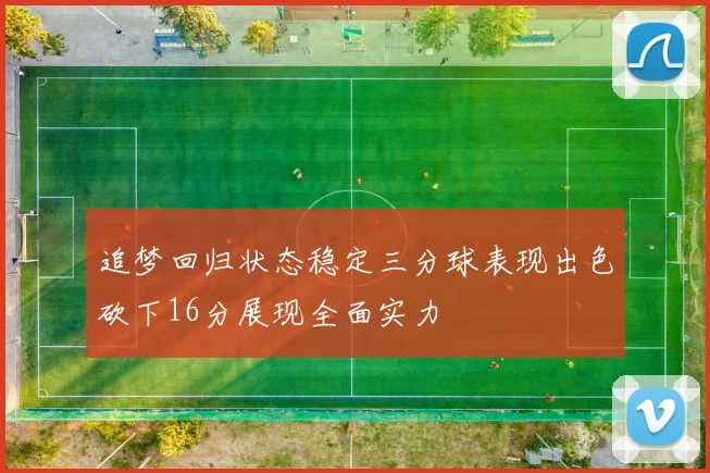 追梦回归状态稳定三分球表现出色砍下16分展现全面实力