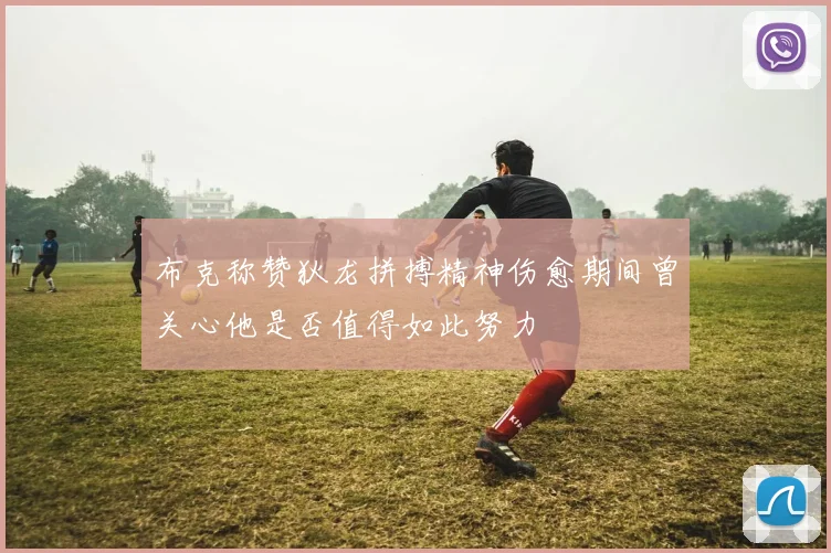 布克称赞狄龙拼搏精神伤愈期间曾关心他是否值得如此努力