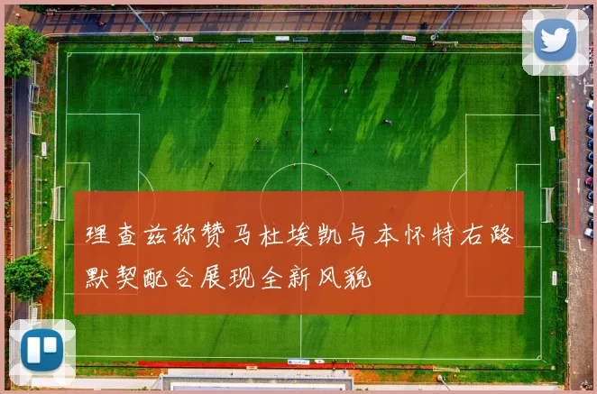 理查兹称赞马杜埃凯与本怀特右路默契配合展现全新风貌