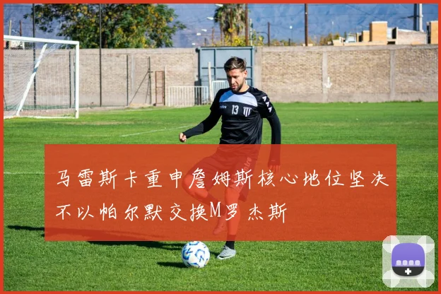 马雷斯卡重申詹姆斯核心地位坚决不以帕尔默交换M罗杰斯