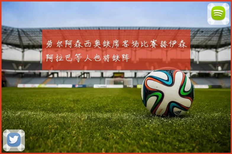 劳尔阿森西奥缺席客场比赛赫伊森阿拉巴等人也将缺阵
