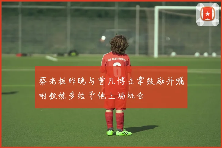 蔡老板昨晚与曾凡博击掌鼓励并嘱咐教练多给予他上场机会