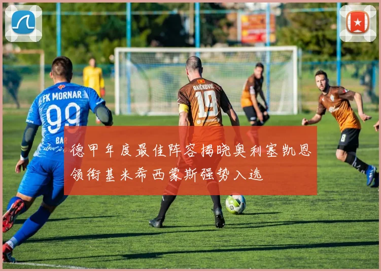 德甲年度最佳阵容揭晓奥利塞凯恩领衔基米希西蒙斯强势入选
