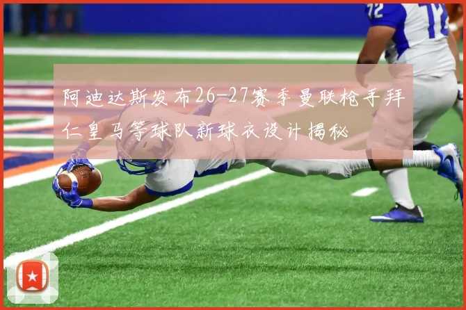 阿迪达斯发布26-27赛季曼联枪手拜仁皇马等球队新球衣设计揭秘