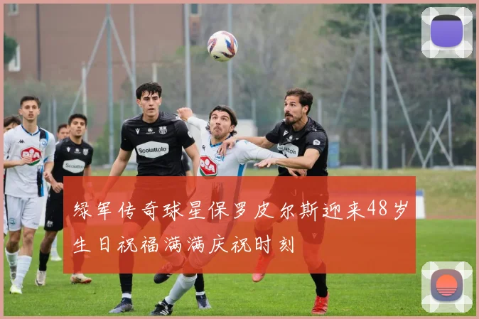 绿军传奇球星保罗皮尔斯迎来48岁生日祝福满满庆祝时刻