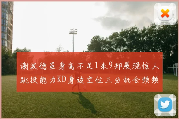 谢泼德虽身高不足1米9却展现惊人跳投能力KD身边空位三分机会频频出现