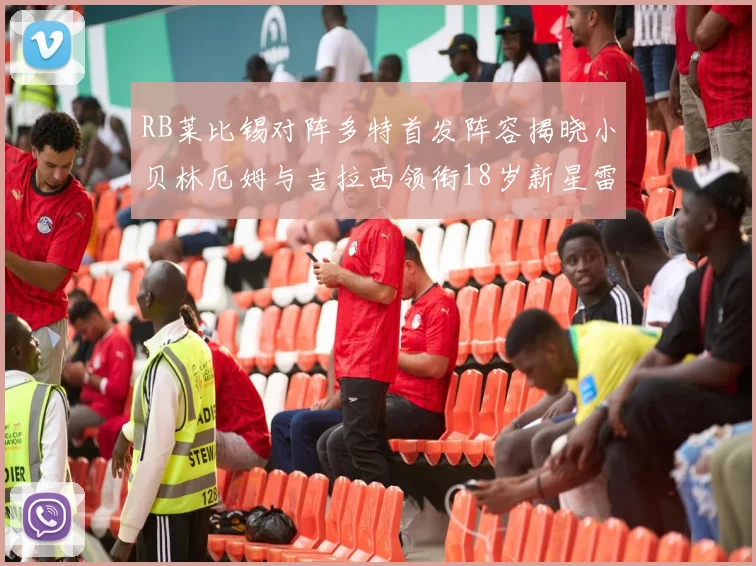RB莱比锡对阵多特首发阵容揭晓小贝林厄姆与吉拉西领衔18岁新星雷吉亚尼出战