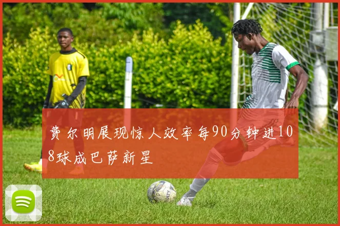 费尔明展现惊人效率每90分钟进108球成巴萨新星