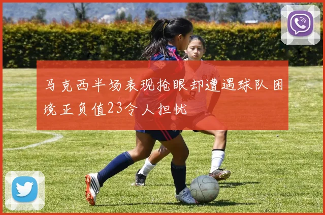马克西半场表现抢眼却遭遇球队困境正负值23令人担忧