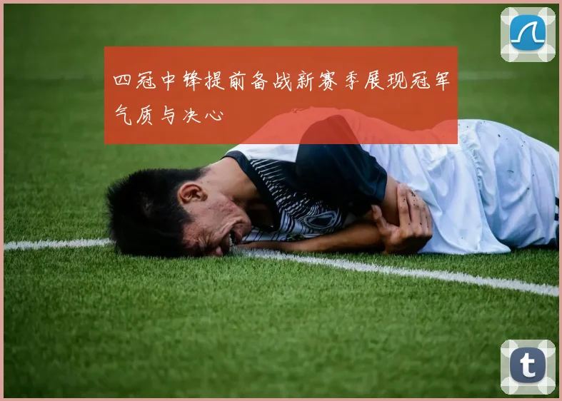 四冠中锋提前备战新赛季展现冠军气质与决心