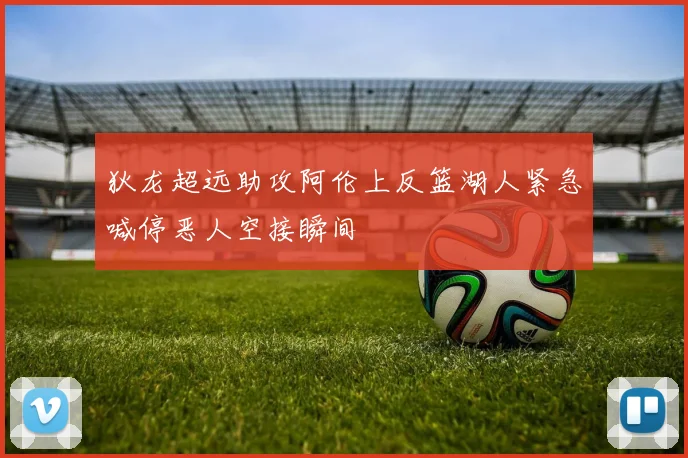 狄龙超远助攻阿伦上反篮湖人紧急喊停恶人空接瞬间