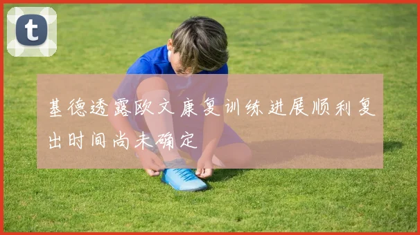 基德透露欧文康复训练进展顺利复出时间尚未确定