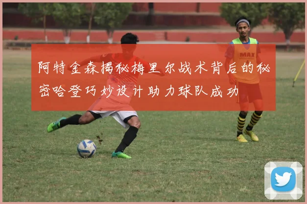 阿特金森揭秘梅里尔战术背后的秘密哈登巧妙设计助力球队成功