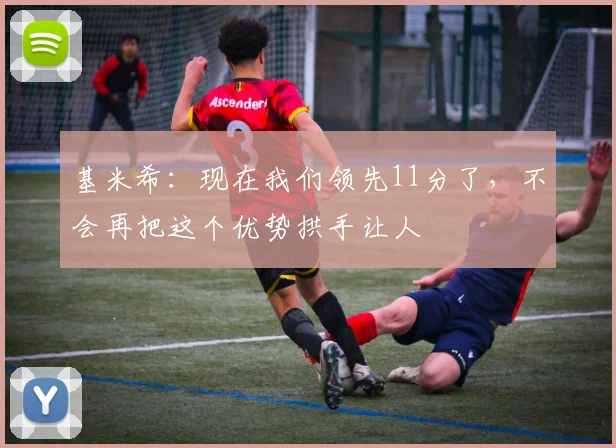 基米希：现在我们领先11分了，不会再把这个优势拱手让人