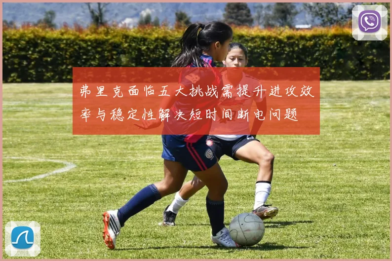 弗里克面临五大挑战需提升进攻效率与稳定性解决短时间断电问题