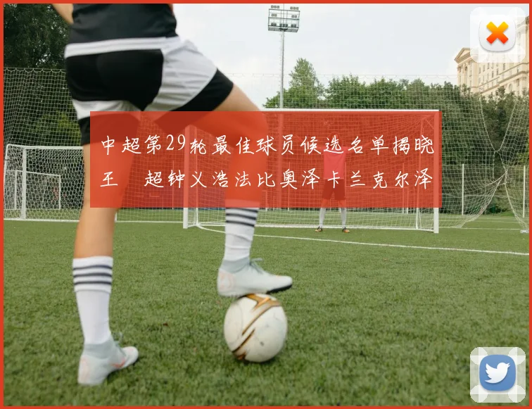 中超第29轮最佳球员候选名单揭晓王燊超钟义浩法比奥泽卡兰克尔泽齐聚争夺荣耀
