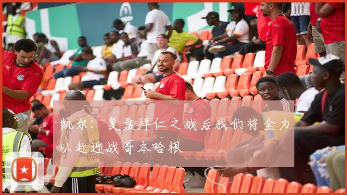 凯尔：复盘拜仁之战后我们将全力以赴迎战哥本哈根