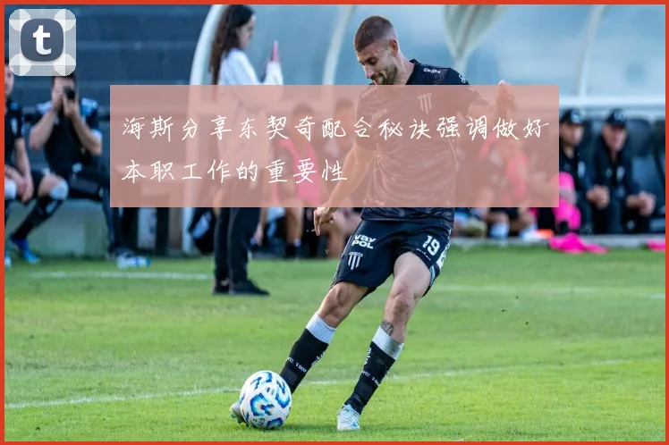 海斯分享东契奇配合秘诀强调做好本职工作的重要性