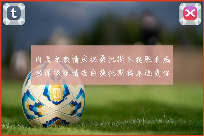 内马尔激情庆祝桑托斯末轮胜利成功保级深情告白桑托斯我永远爱你