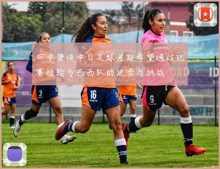 田中碧谈中日足球差距希望通过比赛检验与巴西队的进步与挑战