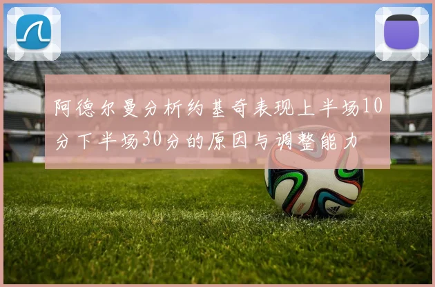 阿德尔曼分析约基奇表现上半场10分下半场30分的原因与调整能力