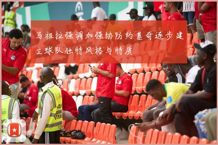 马祖拉强调加强协防约基奇逐步建立球队独特风格与特质