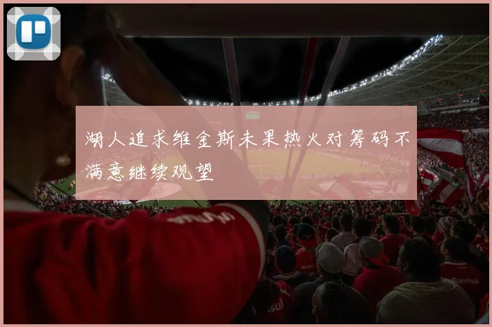 湖人追求维金斯未果热火对筹码不满意继续观望
