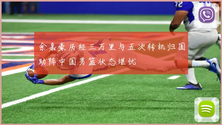 余嘉豪历经三万里与五次转机归国助阵中国男篮状态堪忧