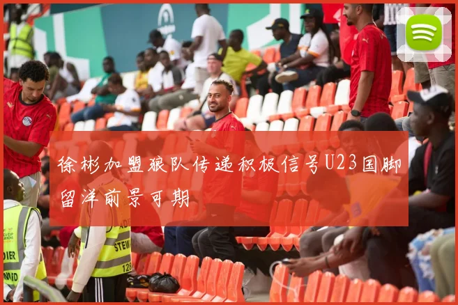 徐彬加盟狼队传递积极信号U23国脚留洋前景可期