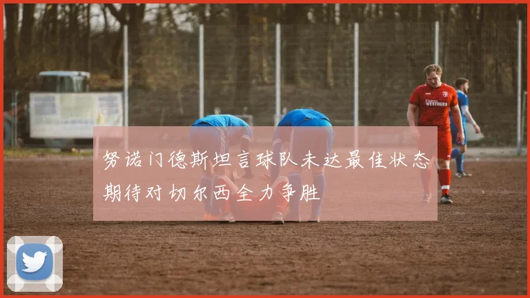 努诺门德斯坦言球队未达最佳状态期待对切尔西全力争胜