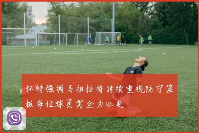 怀特强调马祖拉将持续重视防守篮板每位球员需全力以赴