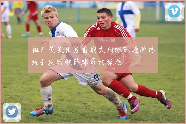 祖巴茨复出后首战失利球队连胜终结引发对缺阵球员的深思