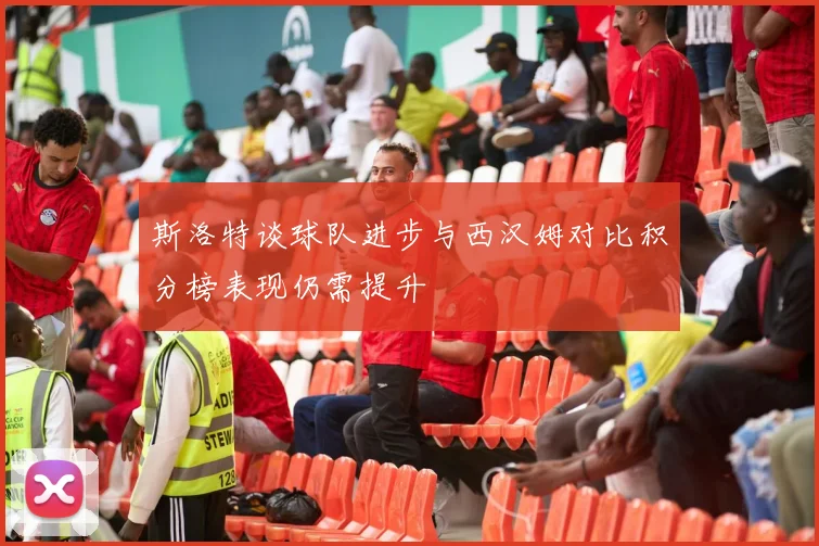 斯洛特谈球队进步与西汉姆对比积分榜表现仍需提升