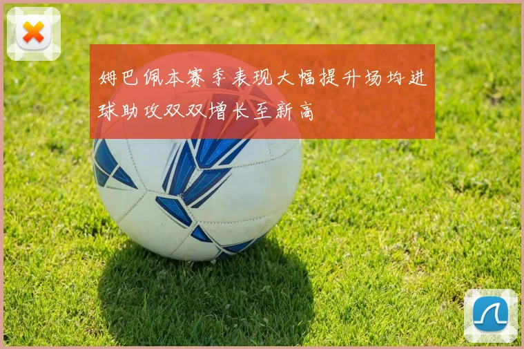 姆巴佩本赛季表现大幅提升场均进球助攻双双增长至新高