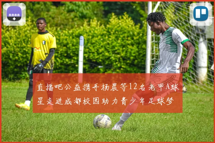 直播吧公益携手杨晨等12名老甲A球星走进成都校园助力青少年足球梦想