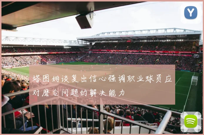 塔图姆谈复出信心强调职业球员应对磨合问题的解决能力
