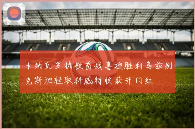 卡纳瓦罗执教首战喜迎胜利乌兹别克斯坦轻取科威特收获开门红