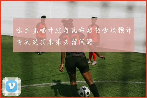 法兰克福计划与瓦希进行会谈预计将决定其未来去留问题
