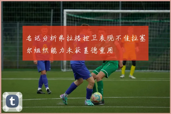 名记分析弗拉格控卫表现不佳拉塞尔组织能力未获基德重用